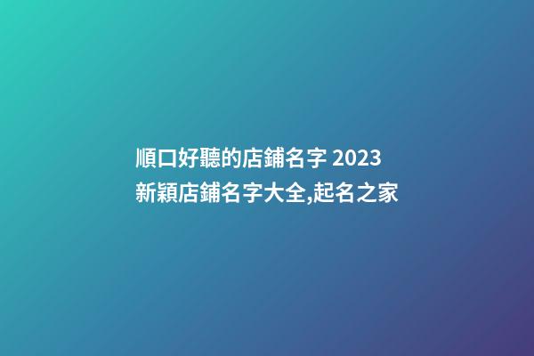 順口好聽的店鋪名字 2023新穎店鋪名字大全,起名之家-第1張-店鋪起名-玄機派